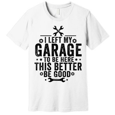 I Left My Garage To Be Here This Better Good Mechanic Car  Premium T-Shirt