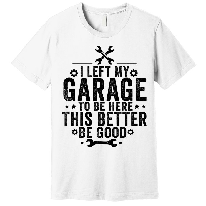 I Left My Garage To Be Here This Better Good Mechanic Car  Premium T-Shirt