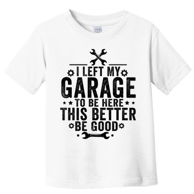 I Left My Garage To Be Here This Better Good Mechanic Car  Toddler T-Shirt