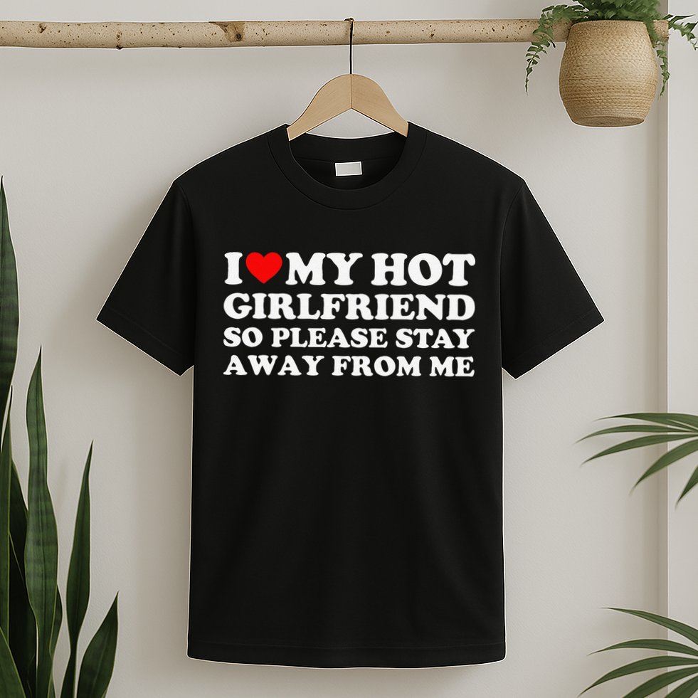 I Love My Girlfriend I Love My Hot Girlfriend So Stay Away T-Shirt