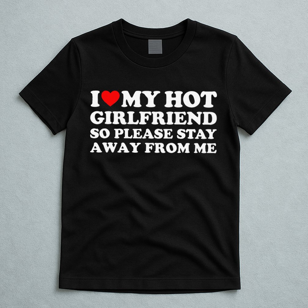 I Love My Girlfriend I Love My Hot Girlfriend So Stay Away T-Shirt