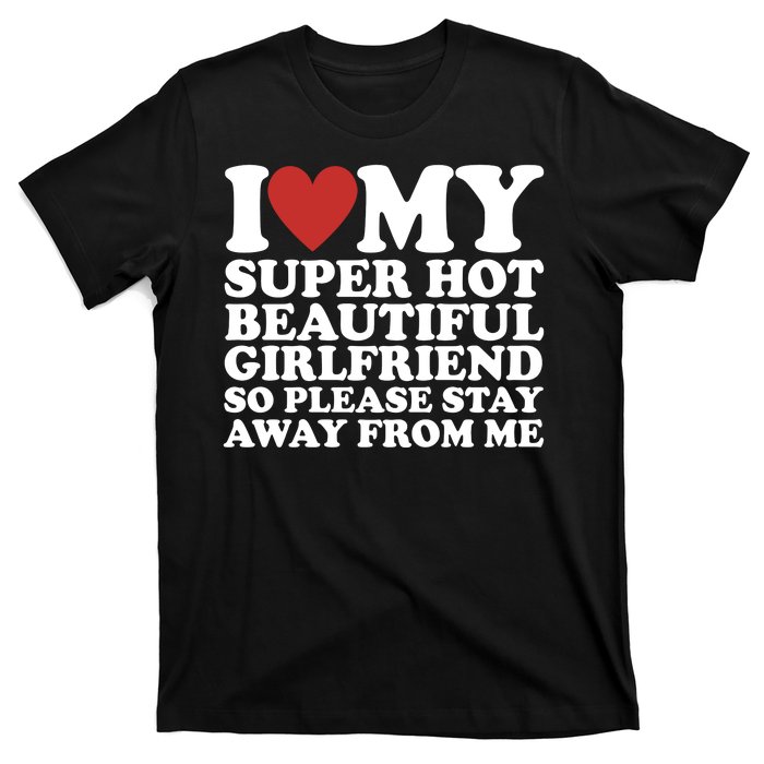 I Love My Super Hot Beautiful Girlfriend So Please Stay Away From Me T-Shirt