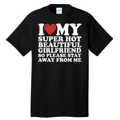 I Love My Super Hot Beautiful Girlfriend So Please Stay Away From Me Tall T-Shirt