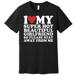 I Love My Super Hot Beautiful Girlfriend So Please Stay Away From Me Premium T-Shirt