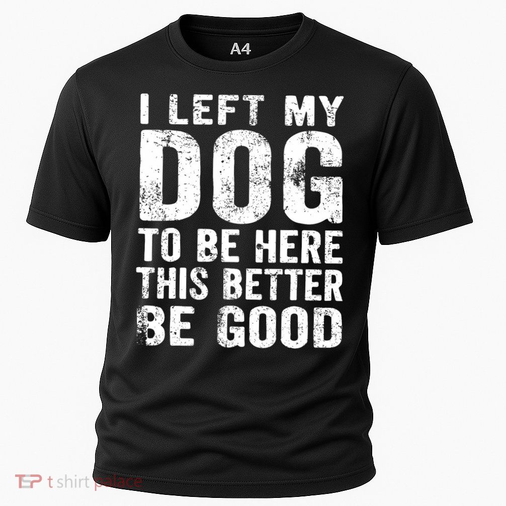  I Left My Dog To Be Here This Better Be Good Funny  Cooling Performance Crew T-Shirt