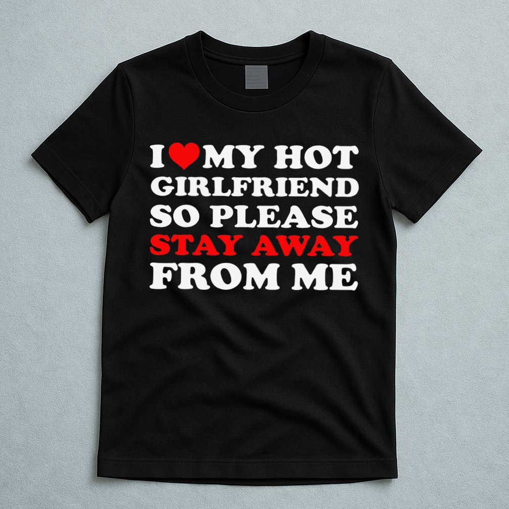 I Love My Hot Girlfriend So Stay Away From Me I Heart My GF T-Shirt