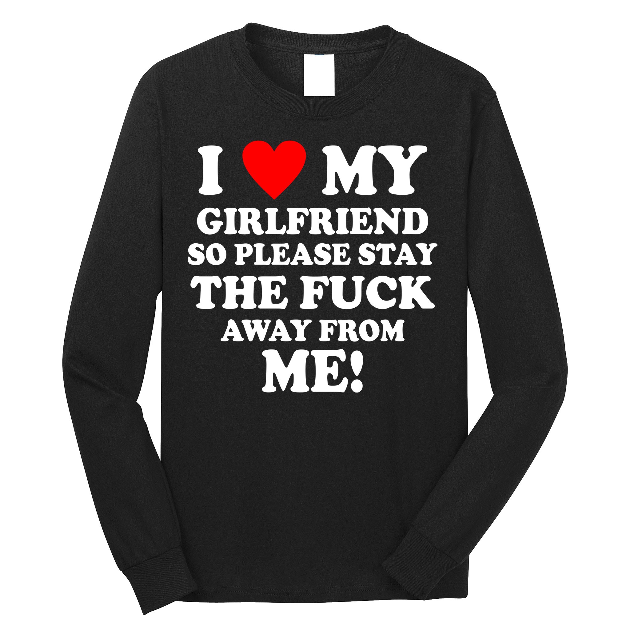 I Love My Girlfriend So Please Stay The F Away From Me Funny Long Sleeve Shirt
