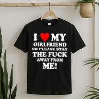 I Love My Girlfriend So Please Stay The F Away From Me Funny T-Shirt