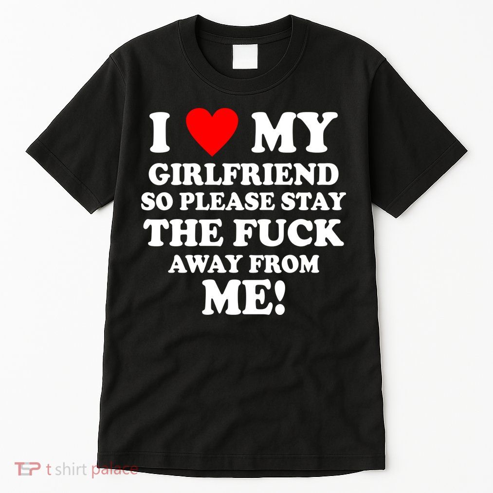 I Love My Girlfriend So Please Stay The F Away From Me Funny Tall T-Shirt