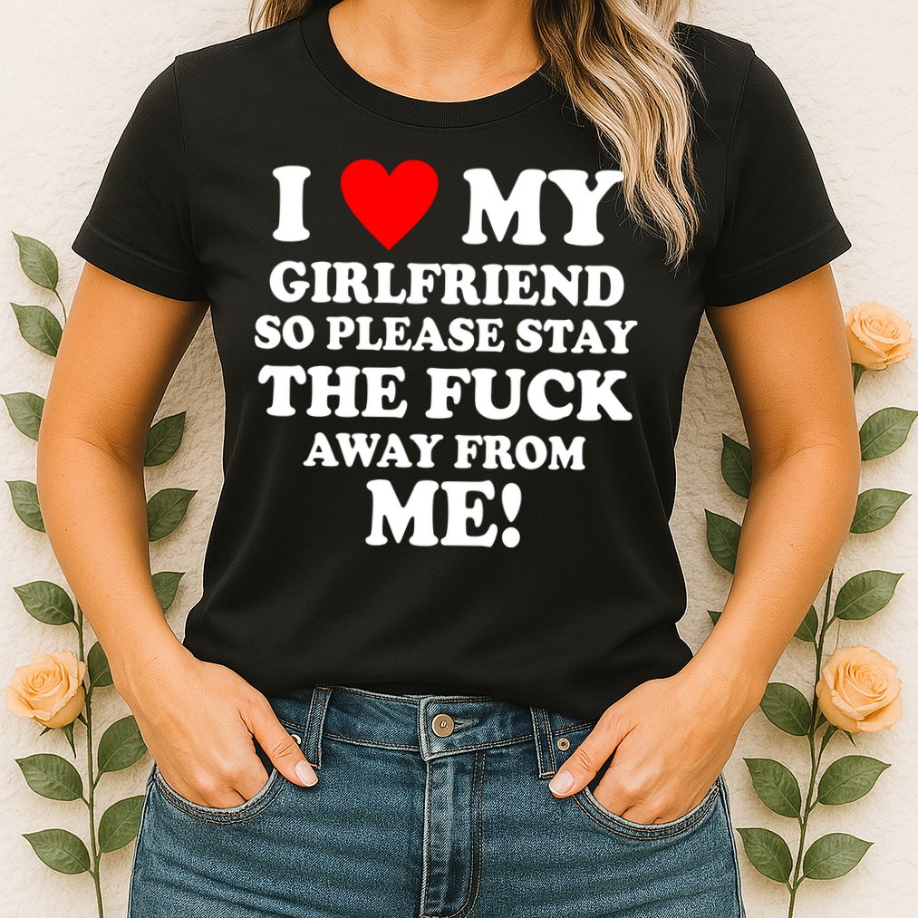 I Love My Girlfriend So Please Stay The F Away From Me Funny Womens T-Shirt