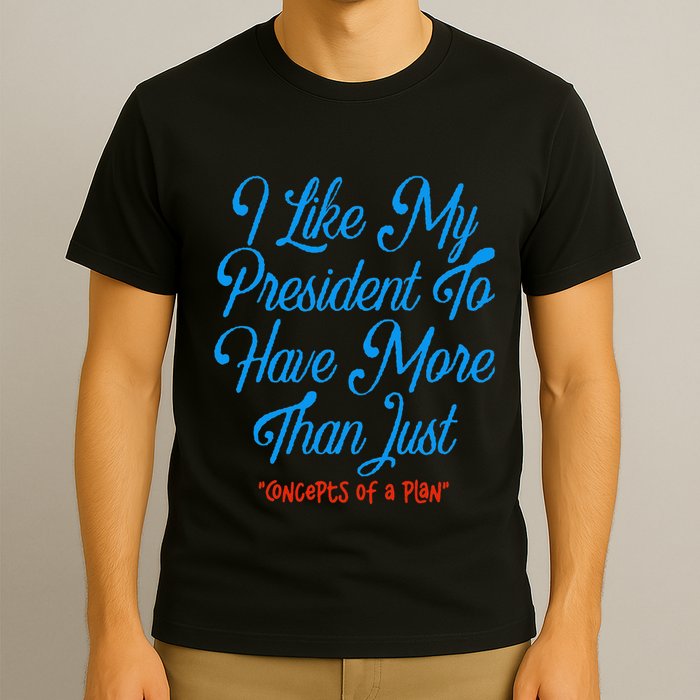 I Like My President To Have More Than Concepts Of A Plan T-Shirt