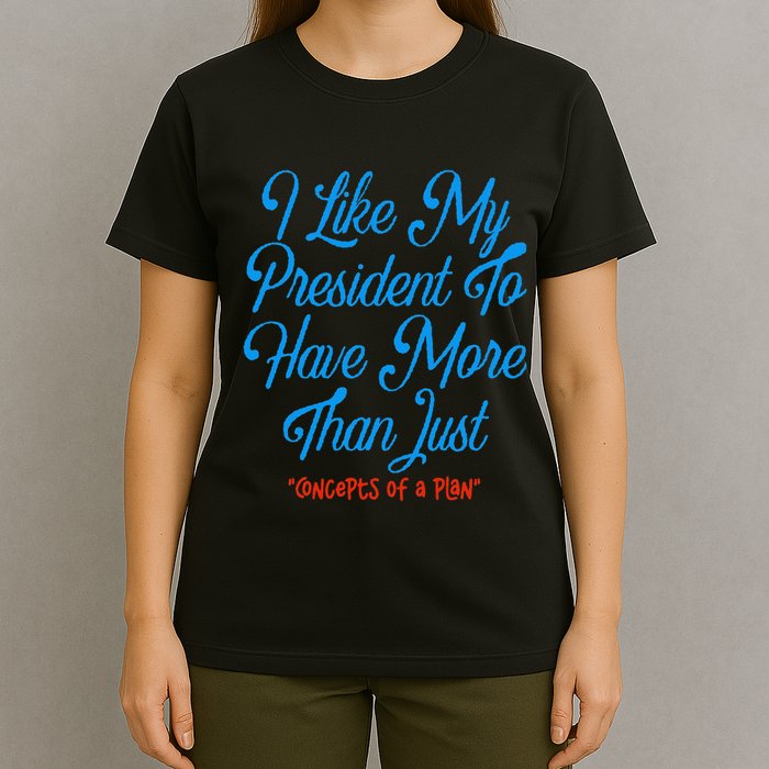 I Like My President To Have More Than Concepts Of A Plan T-Shirt