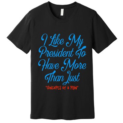 I Like My President To Have More Than Concepts Of A Plan Premium T-Shirt