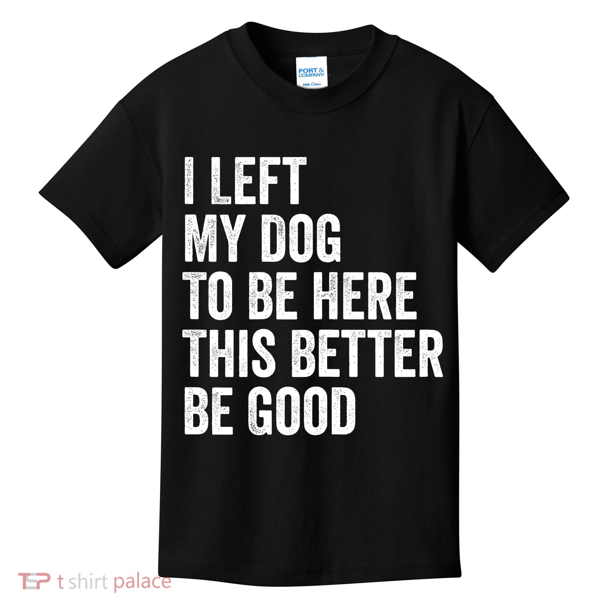 I Left My Dog To Be Here This Better Be Good Funny Kids T-Shirt