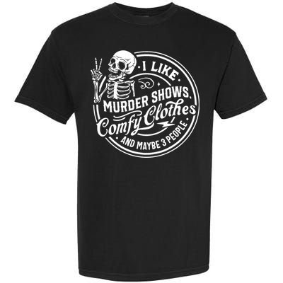 I Like Murder Shows Comfy Clothes And Maybe 3 People Skull Garment-Dyed Heavyweight T-Shirt