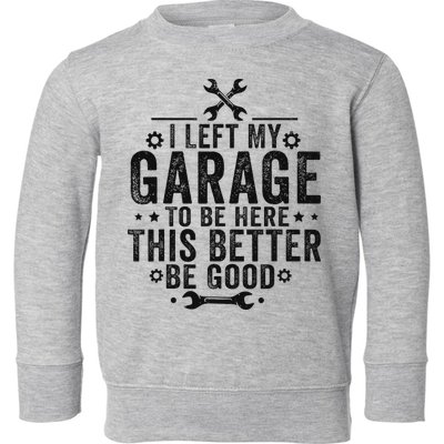 I Left My Garage To Be Here This Better Good Mechanic Car Toddler Sweatshirt