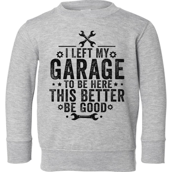 I Left My Garage To Be Here This Better Good Mechanic Car Toddler Sweatshirt