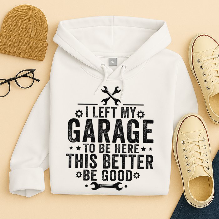 I Left My Garage To Be Here This Better Good Mechanic Car Hoodie