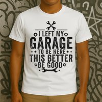 I Left My Garage To Be Here This Better Good Mechanic Car T-Shirt