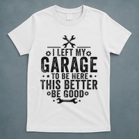 I Left My Garage To Be Here This Better Good Mechanic Car T-Shirt