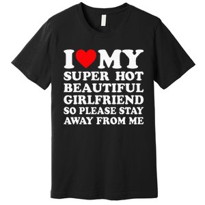 I Love My Super Hot Girlfriend So Please Stay Away From Me Premium T-Shirt