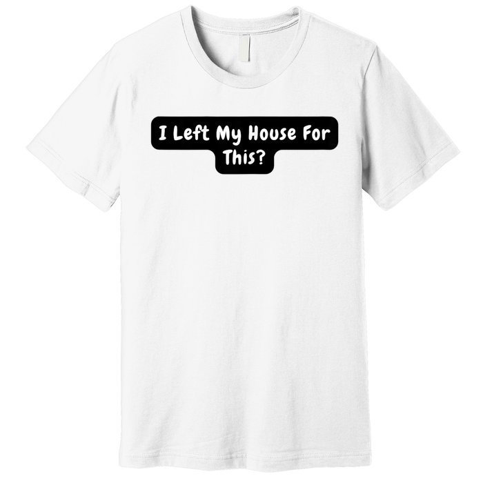 I Left My House For This Funny Jokes Sarcastic Premium T-Shirt