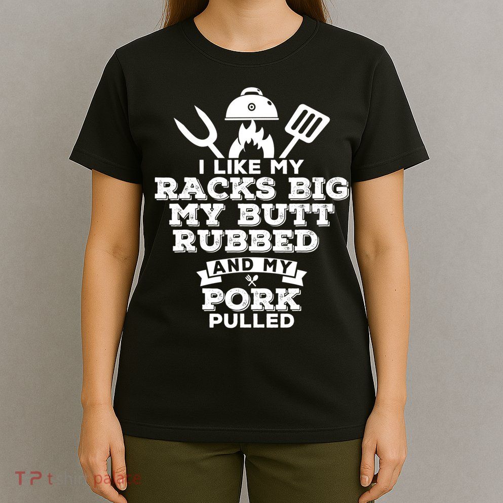 I Like My Racks Big My Butt Rubbed And Pork Pulled Pig BBQ T-Shirt