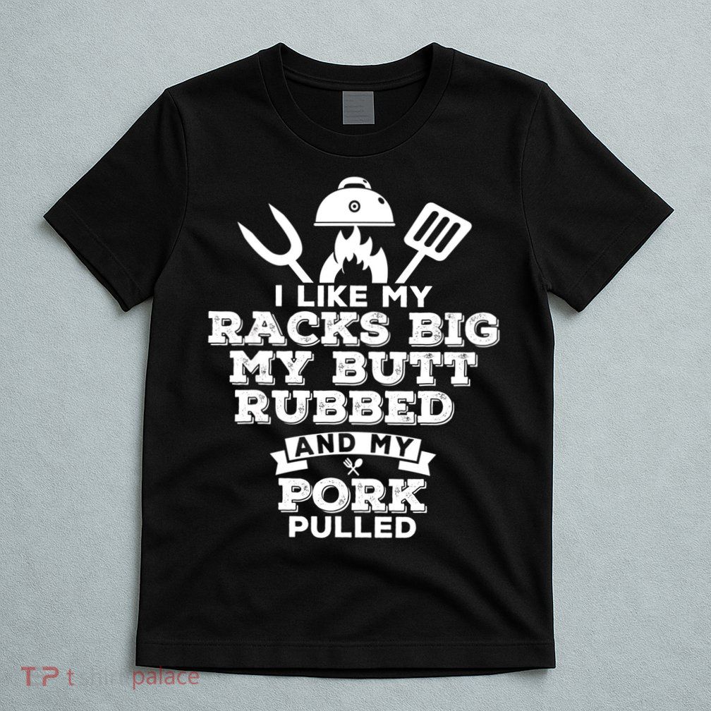 I Like My Racks Big My Butt Rubbed And Pork Pulled Pig BBQ T-Shirt