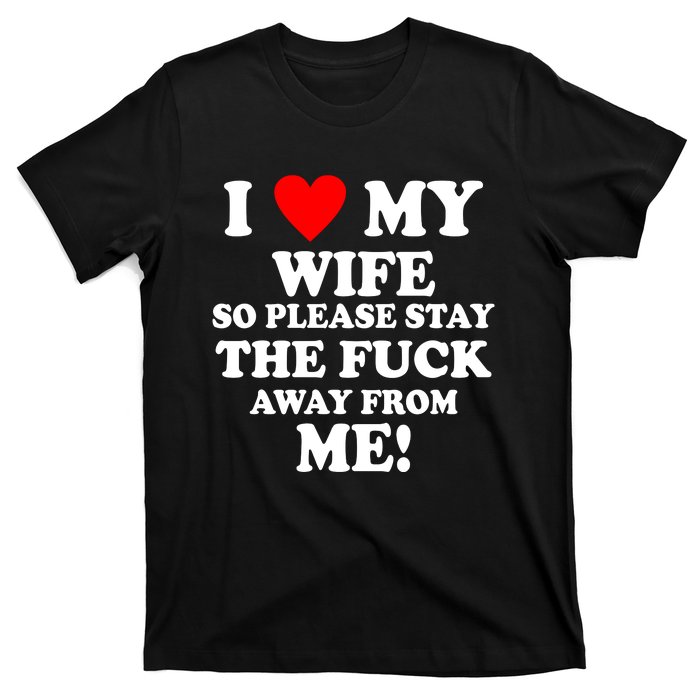 I Love My Wife So Please Stay The F Away From Me Funny Husband T-Shirt