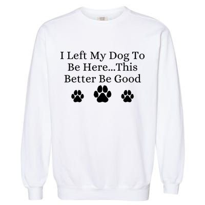 I Left My Dog To Be Here This Better Be Good Garment-Dyed Sweatshirt