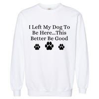 I Left My Dog To Be Here This Better Be Good Garment-Dyed Sweatshirt