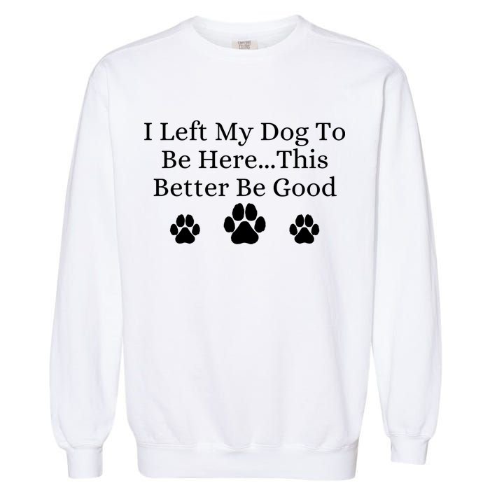 I Left My Dog To Be Here This Better Be Good Garment-Dyed Sweatshirt
