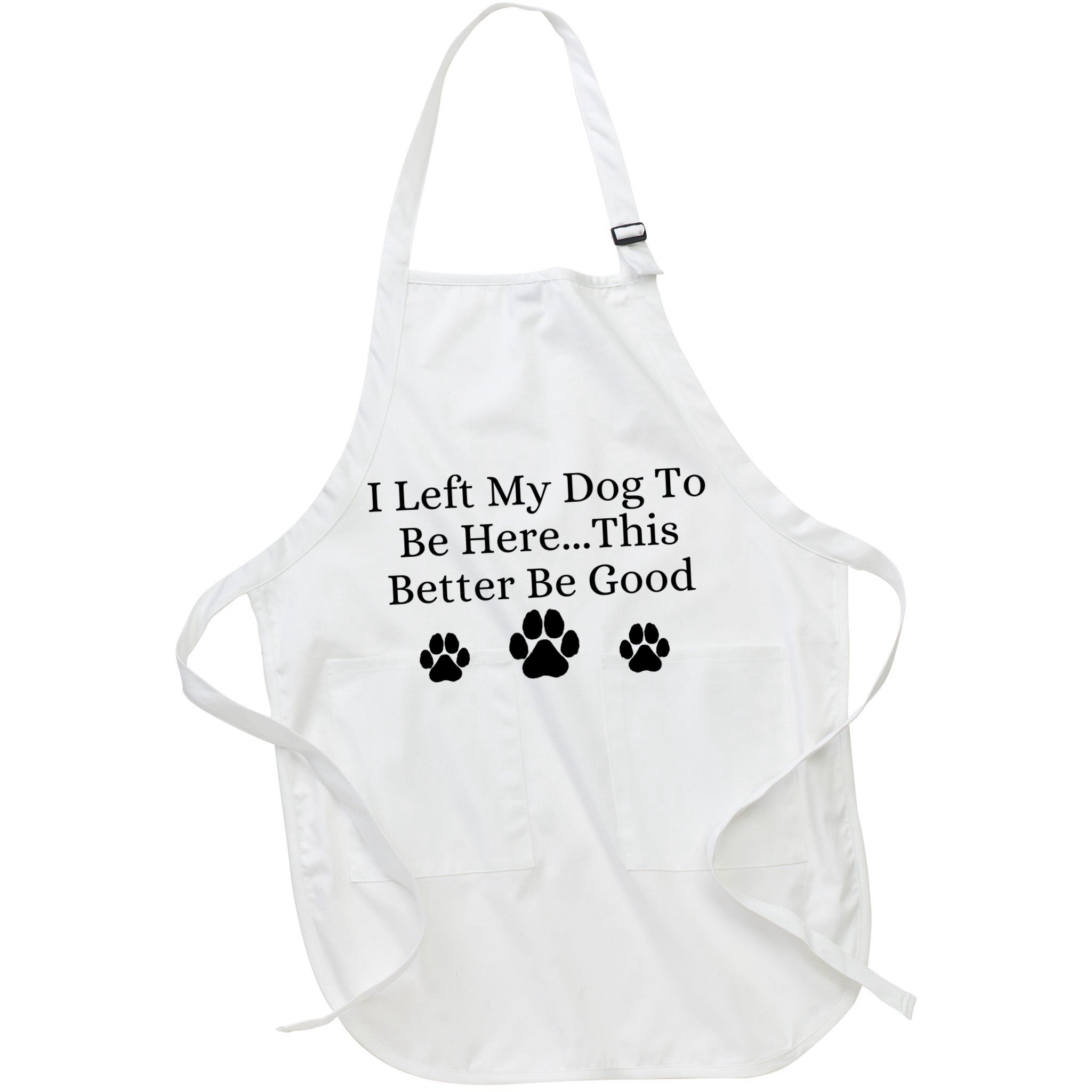 I Left My Dog To Be Here This Better Be Good Apron