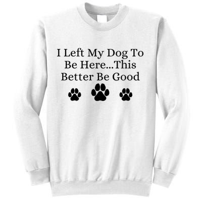 I Left My Dog To Be Here This Better Be Good Sweatshirt