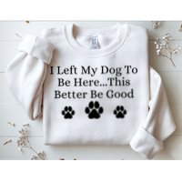 I Left My Dog To Be Here This Better Be Good Sweatshirt