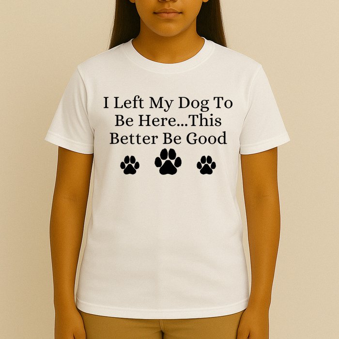 I Left My Dog To Be Here This Better Be Good T-Shirt