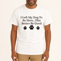 I Left My Dog To Be Here This Better Be Good Tall T-Shirt