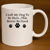 I Left My Dog To Be Here This Better Be Good 11oz C Handle Ceramic Mug