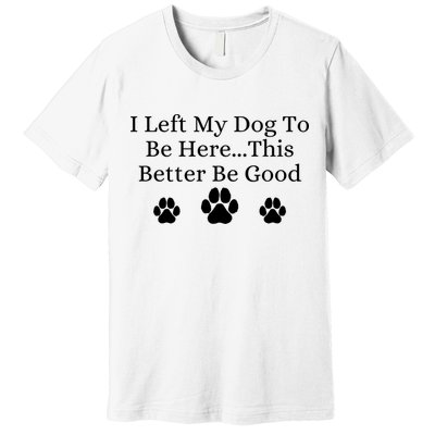 I Left My Dog To Be Here This Better Be Good Premium T-Shirt