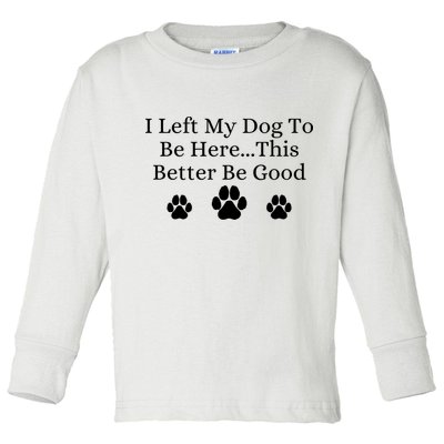 I Left My Dog To Be Here This Better Be Good Toddler Long Sleeve Shirt