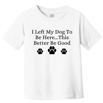 I Left My Dog To Be Here This Better Be Good Toddler T-Shirt