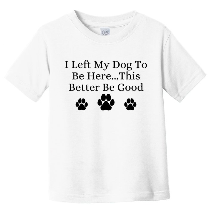 I Left My Dog To Be Here This Better Be Good Toddler T-Shirt