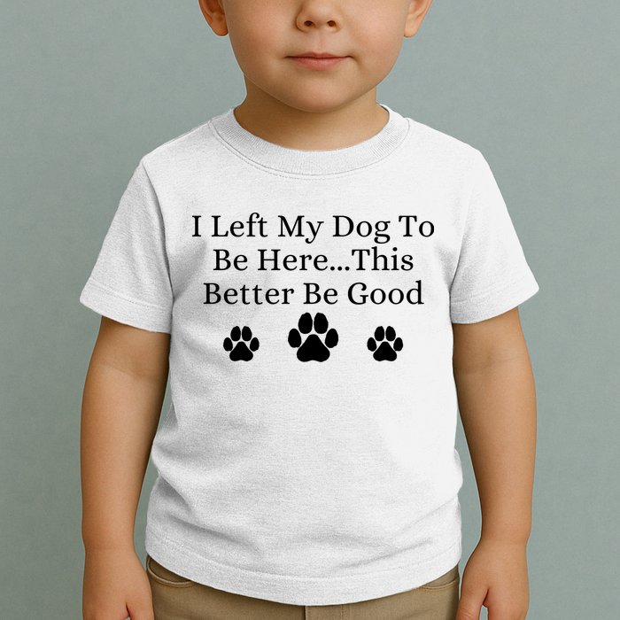 I Left My Dog To Be Here This Better Be Good Toddler T-Shirt