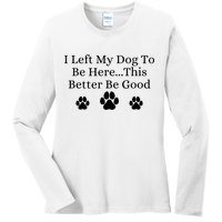I Left My Dog To Be Here This Better Be Good Ladies Long Sleeve Shirt