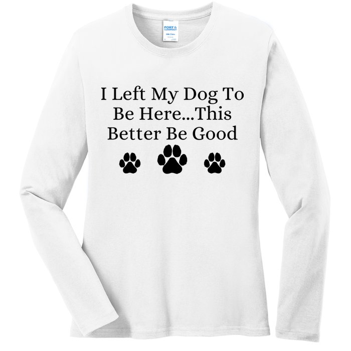 I Left My Dog To Be Here This Better Be Good Ladies Long Sleeve Shirt