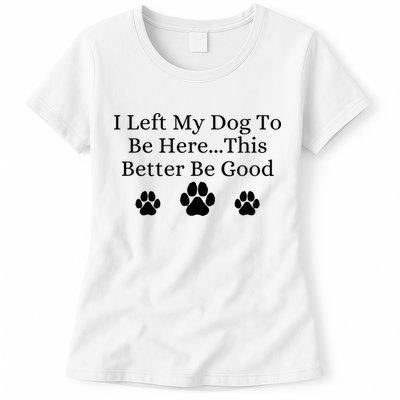 I Left My Dog To Be Here This Better Be Good Womens T-Shirt