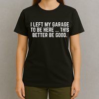 I Left My Garage To Be Here This Better Good Mechanic Car T-Shirt
