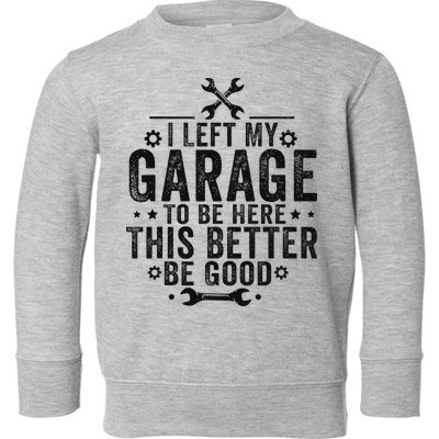 I Left My Garage To Be Here This Better Good Mechanic Car Toddler Sweatshirt