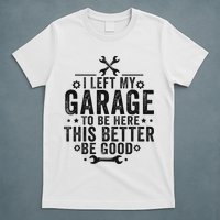 I Left My Garage To Be Here This Better Good Mechanic Car T-Shirt