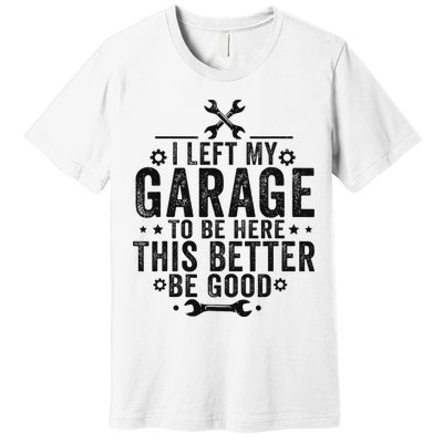 I Left My Garage To Be Here This Better Good Mechanic Car Premium T-Shirt